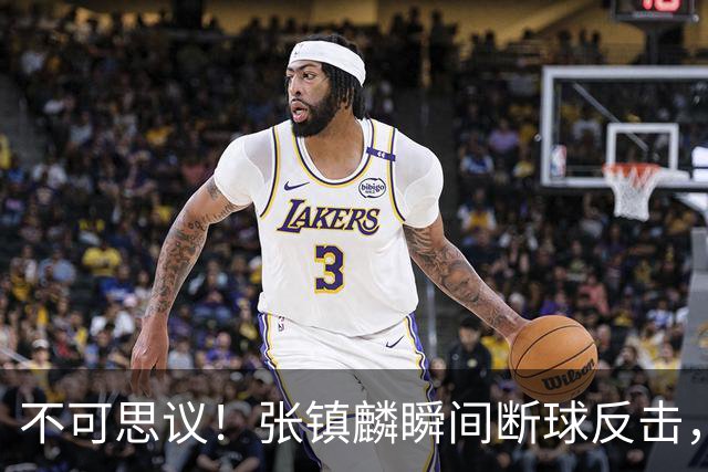 不可思议！张镇麟瞬间断球反击，上海队第三节狂轰18-1的悬殊战局